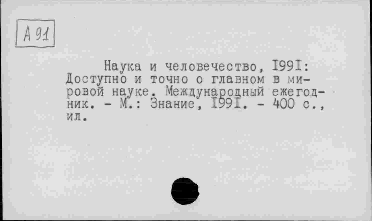 ﻿ІШ
Наука и человечество, 1991: Доступно и точно о главном в мировой науке. Международный ежегодник. - М.: Знание, 1991. - 400 с., ил.